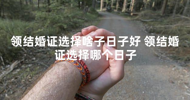 领结婚证选择啥子日子好 领结婚证选择哪个日子